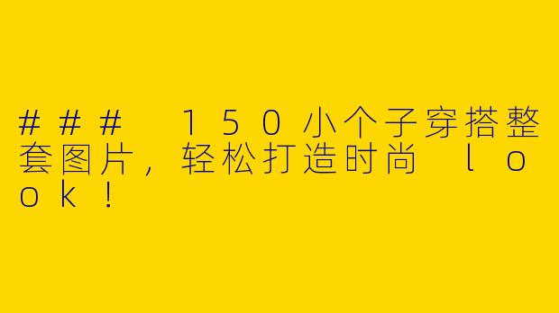 ### 150小个子穿搭整套图片，轻松打造时尚 look！