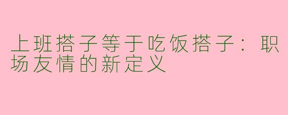 上班搭子等于吃饭搭子：职场友情的新定义