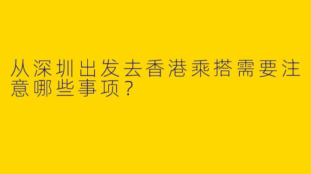 从深圳出发去香港乘搭需要注意哪些事项？