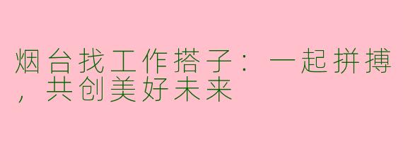 烟台找工作搭子：一起拼搏，共创美好未来
