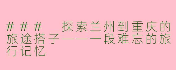 ### 探索兰州到重庆的旅途搭子——一段难忘的旅行记忆