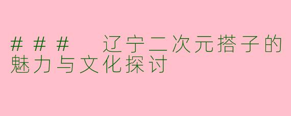 ### 辽宁二次元搭子的魅力与文化探讨