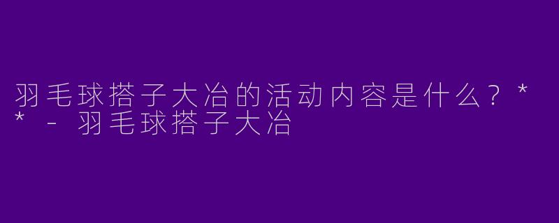 羽毛球搭子大冶的活动内容是什么？**