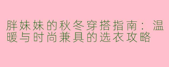 胖妹妹的秋冬穿搭指南：温暖与时尚兼具的选衣攻略