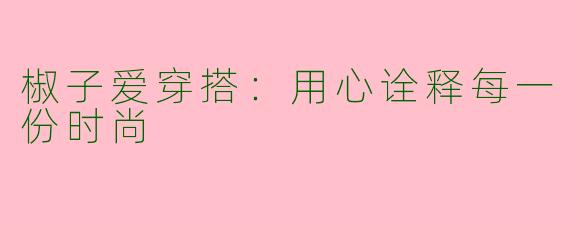 椒子爱穿搭：用心诠释每一份时尚