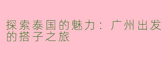探索泰国的魅力：广州出发的搭子之旅