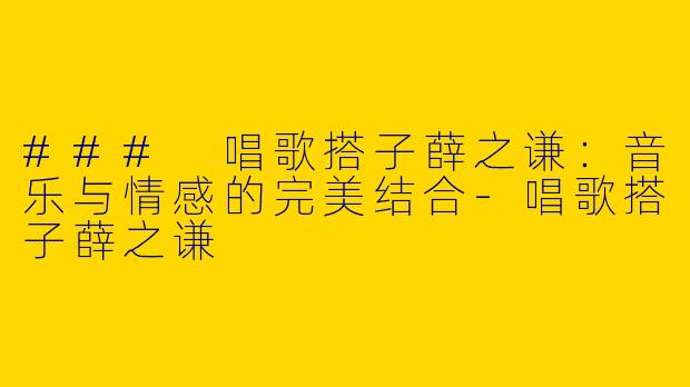 ### 唱歌搭子薛之谦：音乐与情感的完美结合-唱歌搭子薛之谦