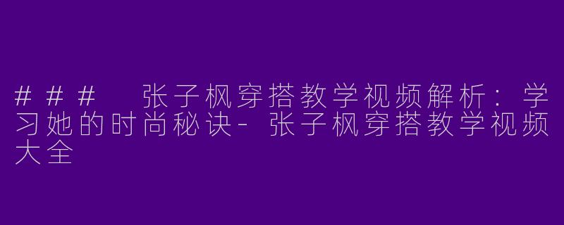 ### 张子枫穿搭教学视频解析：学习她的时尚秘诀-张子枫穿搭教学视频大全