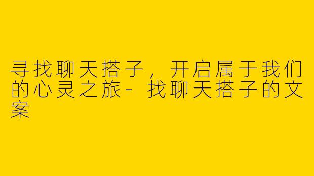寻找聊天搭子，开启属于我们的心灵之旅-找聊天搭子的文案