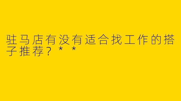 驻马店有没有适合找工作的搭子推荐？**