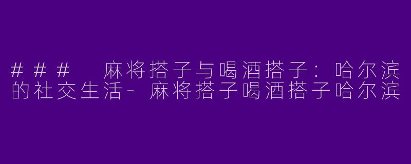 ### 麻将搭子与喝酒搭子：哈尔滨的社交生活