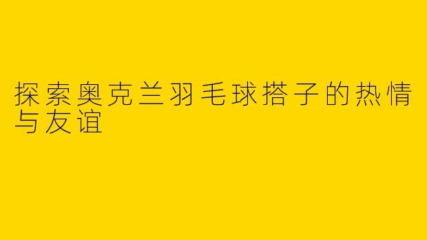 探索奥克兰羽毛球搭子的热情与友谊