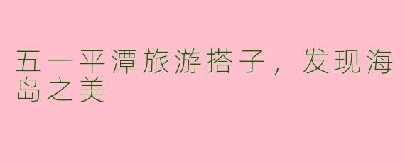 五一平潭旅游搭子，发现海岛之美