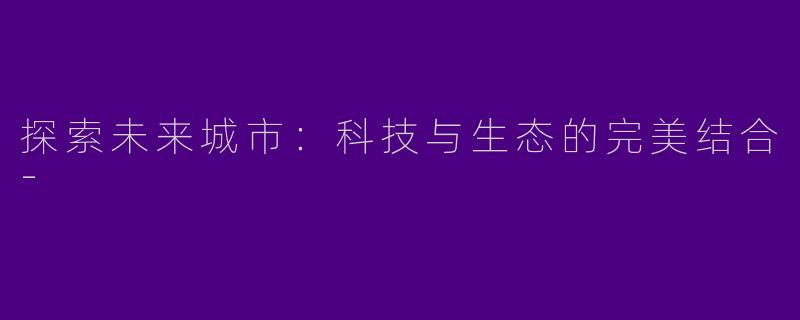 探索未来城市：科技与生态的完美结合-