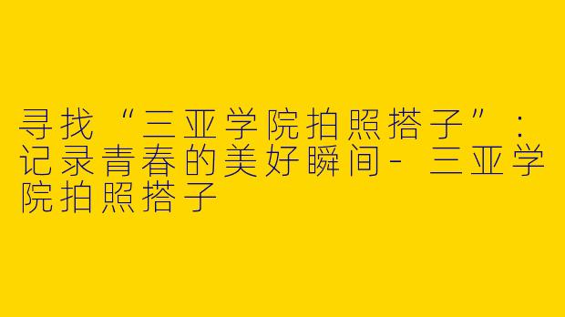 寻找“三亚学院拍照搭子”：记录青春的美好瞬间-三亚学院拍照搭子