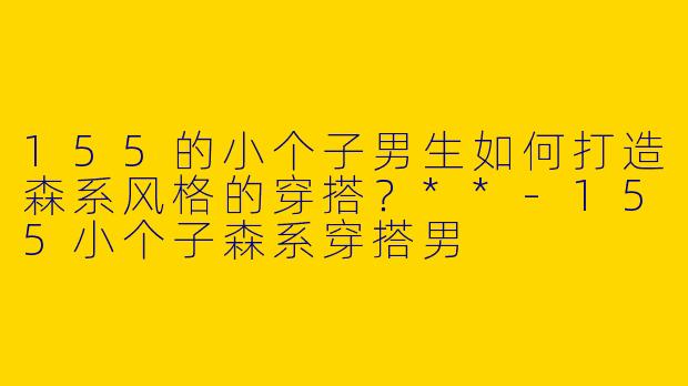 155的小个子男生如何打造森系风格的穿搭?**