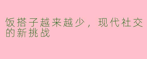 饭搭子越来越少，现代社交的新挑战