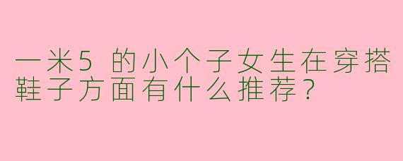 一米5的小个子女生在穿搭鞋子方面有什么推荐?