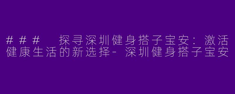 ### 探寻深圳健身搭子宝安：激活健康生活的新选择