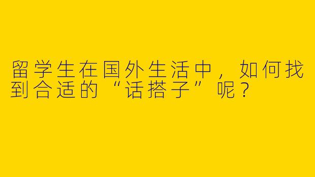 留学生在国外生活中,如何找到合适的“话搭子”呢?