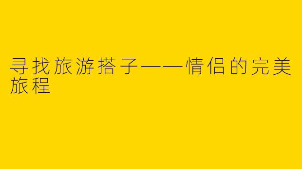 寻找旅游搭子——情侣的完美旅程