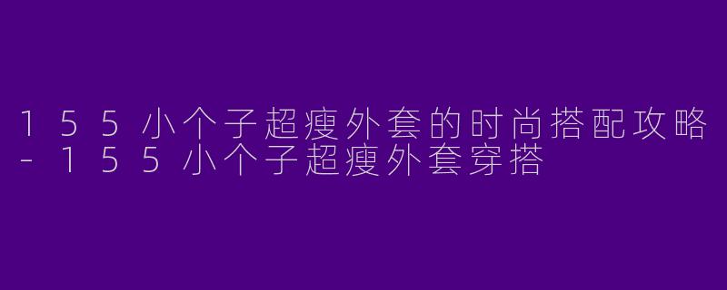 155小个子超瘦外套的时尚搭配攻略