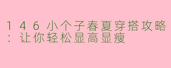 146小个子春夏穿搭攻略：让你轻松显高显瘦