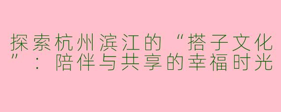 探索杭州滨江的“搭子文化”：陪伴与共享的幸福时光