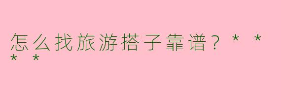 怎么找旅游搭子靠谱？****