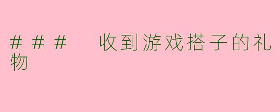 ### 收到游戏搭子的礼物