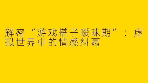 解密“游戏搭子暧昧期”：虚拟世界中的情感纠葛