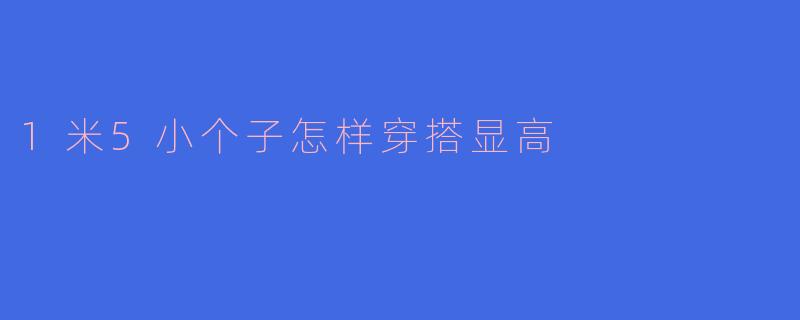 1米5的小个子怎样穿搭才能显高呢？****