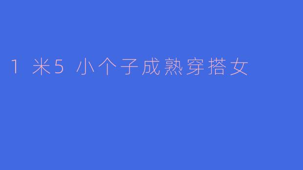 ### 1米5小个子女性的成熟穿搭秘籍