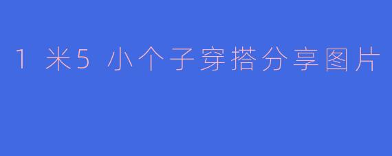1米5小个子穿搭分享图片