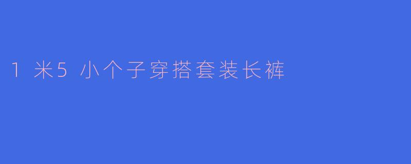 解锁1米5小个子的时尚穿搭:套装长裤的完美选择