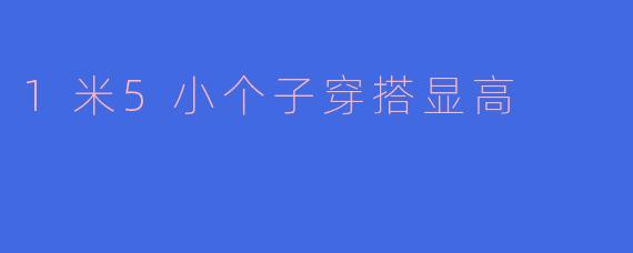 1米5小个子穿搭秘籍：如何穿出高挑感