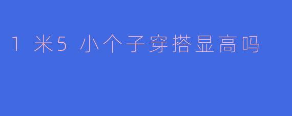 1米5小个子穿搭显高吗