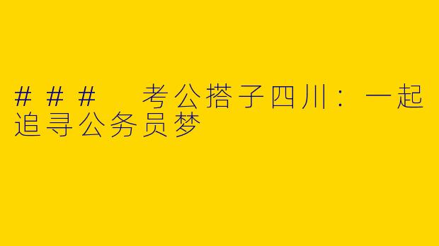 ### 考公搭子四川：一起追寻公务员梦