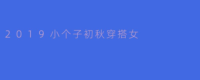 小个子女生的初秋穿搭秘籍:2019年的时尚选择