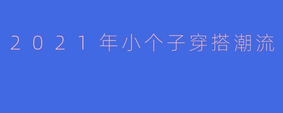 2021年小个子穿搭潮流