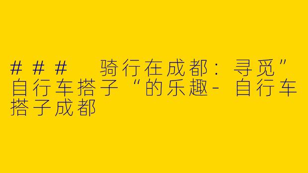 ### 骑行在成都：寻觅”自行车搭子“的乐趣-自行车搭子成都