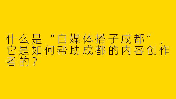 什么是“自媒体搭子成都”，它是如何帮助成都的内容创作者的？