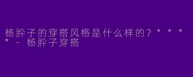 杨肸子的穿搭风格是什么样的?****
