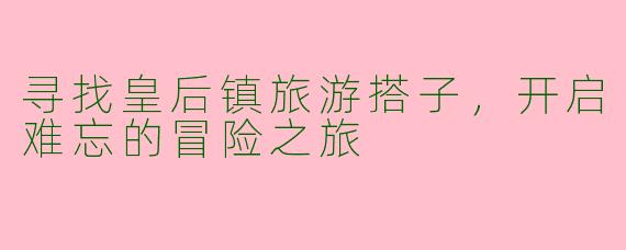 寻找皇后镇旅游搭子，开启难忘的冒险之旅