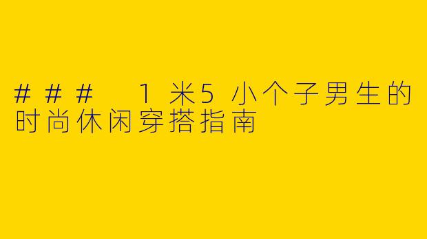 ### 1米5小个子男生的时尚休闲穿搭指南