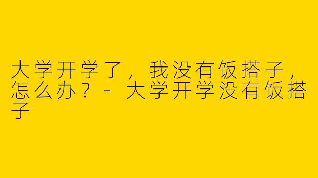 大学开学了,我没有饭搭子,怎么办?