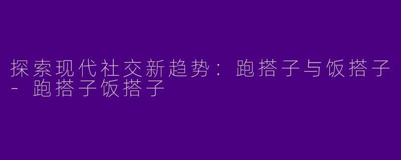 探索现代社交新趋势:跑搭子与饭搭子