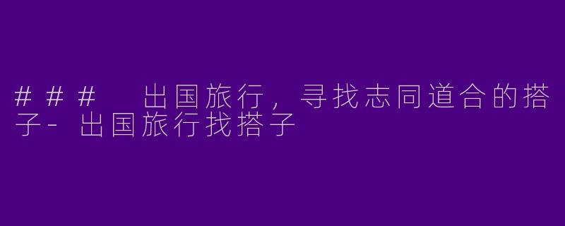 ### 出国旅行，寻找志同道合的搭子-出国旅行找搭子