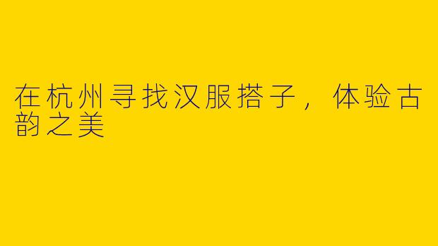在杭州寻找汉服搭子，体验古韵之美