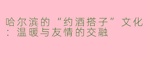 哈尔滨的“约酒搭子”文化：温暖与友情的交融